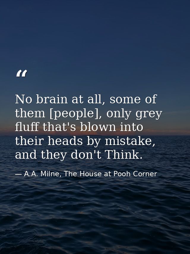 No brain at all, some of them [people], only grey fluff that's blown into their heads by mistake, and they don't Think. — A.A. Milne, The House at Pooh Corner