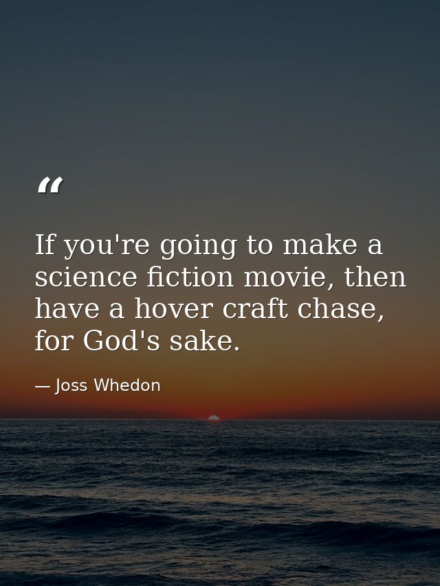 If you're going to make a science fiction movie, then have a hover craft chase, for God's sake. — Joss Whedon