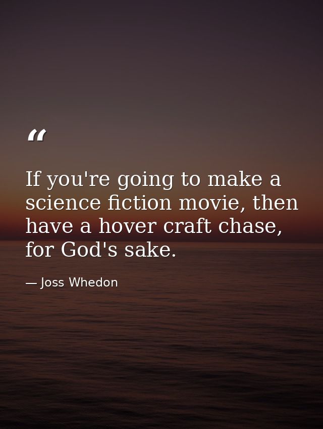 If you're going to make a science fiction movie, then have a hover craft chase, for God's sake. — Joss Whedon