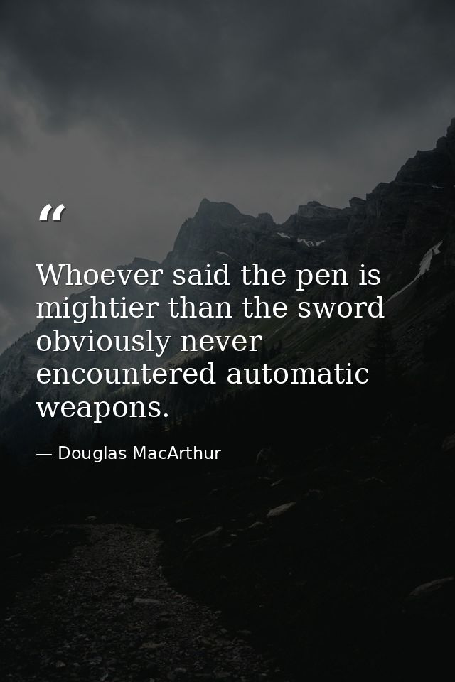 Whoever said the pen is mightier than the sword obviously never encountered automatic weapons. — Douglas MacArthur