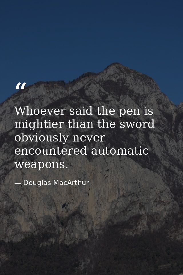 Whoever said the pen is mightier than the sword obviously never encountered automatic weapons. — Douglas MacArthur