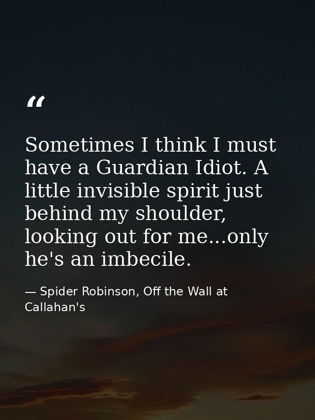 Sometimes I think I must have a Guardian Idiot. A little invisible spirit just behind my shoulder, looking out for me... — Spider Robinson, Off the Wall at Callahan's