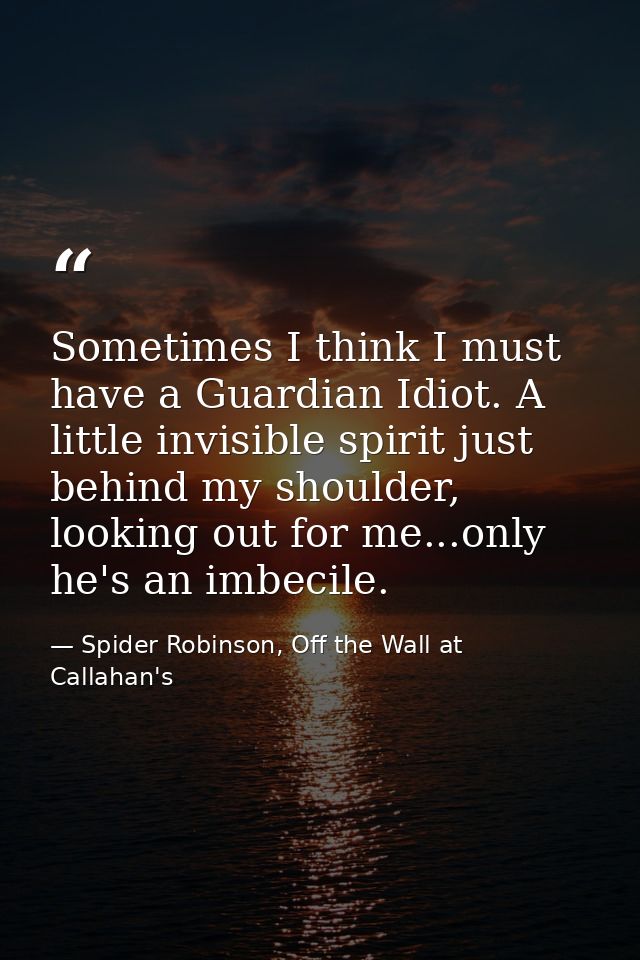 Sometimes I think I must have a Guardian Idiot. A little invisible spirit just behind my shoulder, looking out for me... — Spider Robinson, Off the Wall at Callahan's
