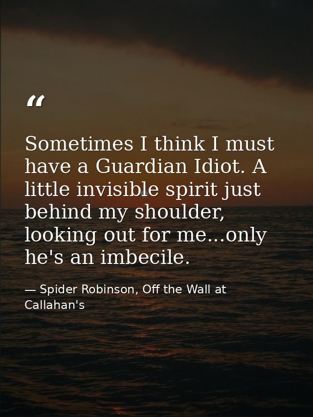 Sometimes I think I must have a Guardian Idiot. A little invisible spirit just behind my shoulder, looking out for me... — Spider Robinson, Off the Wall at Callahan's