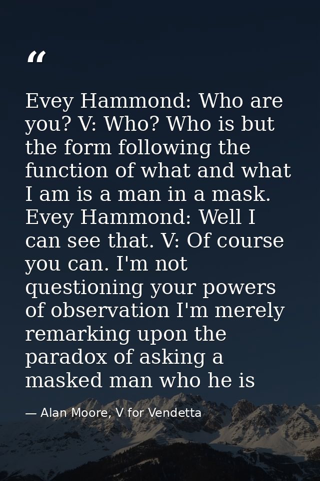 Evey Hammond: Who are you? V: Who? Who is but the form following the function of what and what I am is a man in a mask.  — Alan Moore, V for Vendetta