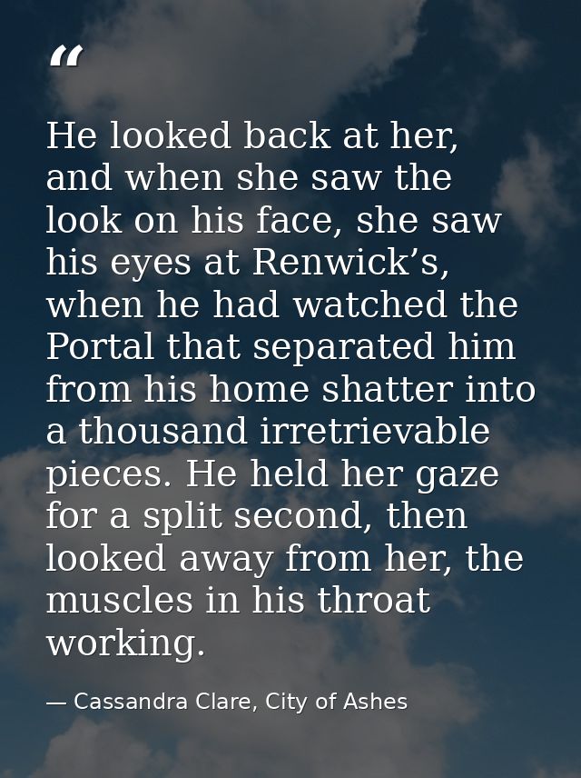 He looked back at her, and when she saw the look on his face, she saw his eyes at Renwick’s, when he had watched the Por — Cassandra Clare, City of Ashes