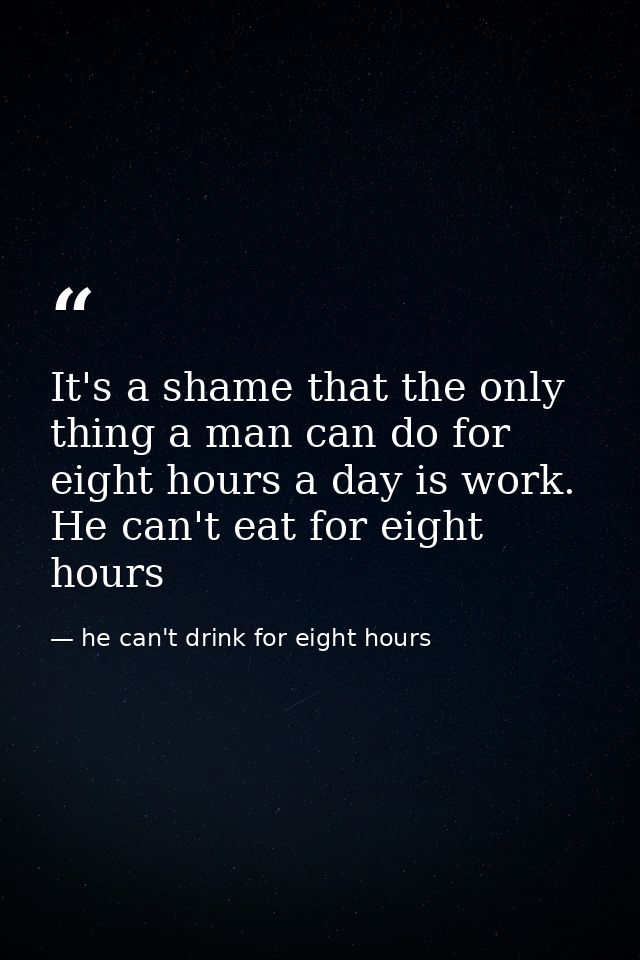 It's a shame that the only thing a man can do for eight hours a day is work. He can't eat for eight hours — he can't drink for eight hours