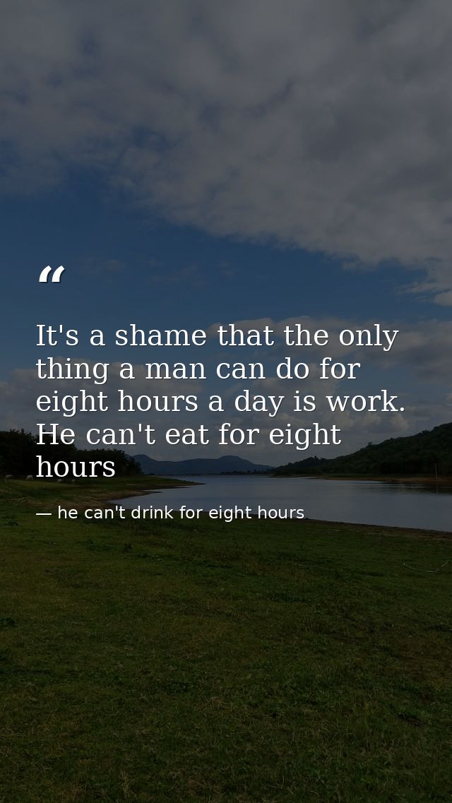 It's a shame that the only thing a man can do for eight hours a day is work. He can't eat for eight hours — he can't drink for eight hours