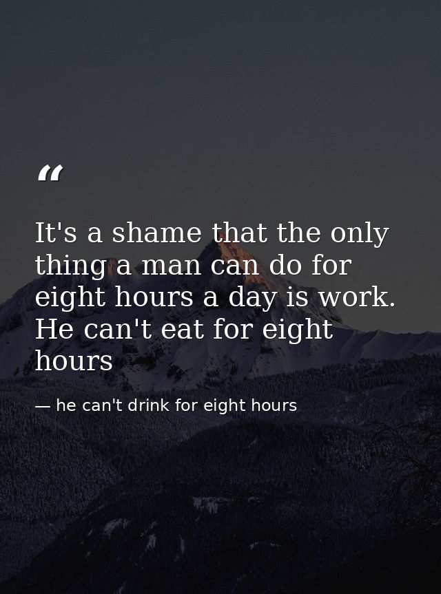 It's a shame that the only thing a man can do for eight hours a day is work. He can't eat for eight hours — he can't drink for eight hours