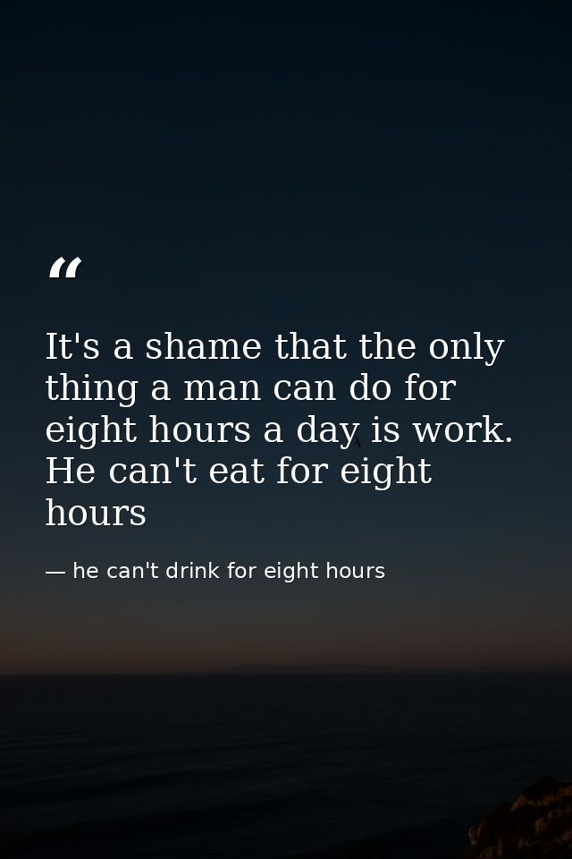 It's a shame that the only thing a man can do for eight hours a day is work. He can't eat for eight hours — he can't drink for eight hours
