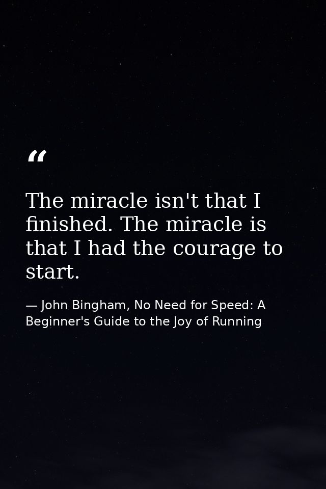 The miracle isn't that I finished. The miracle is that I had the courage to start. — John Bingham, No Need for Speed: A Beginner's Guide to the Joy of Running