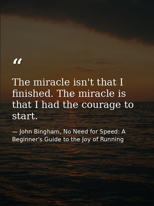 The miracle isn't that I finished. The miracle is that I had the courage to start. — John Bingham, No Need for Speed: A Beginner's Guide to the Joy of Running