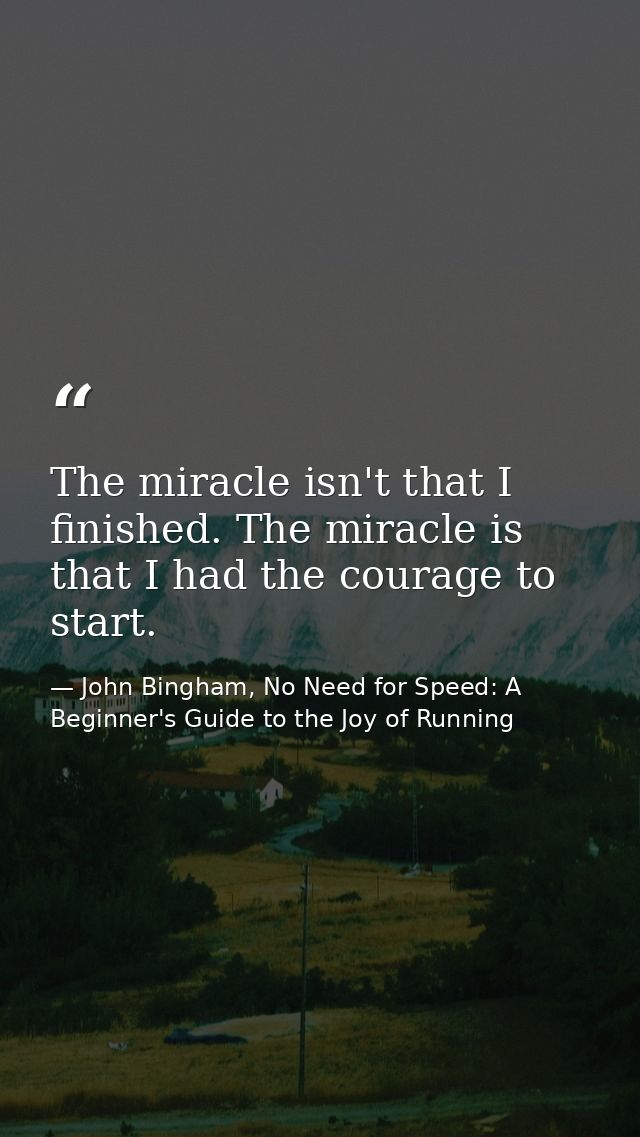 The miracle isn't that I finished. The miracle is that I had the courage to start. — John Bingham, No Need for Speed: A Beginner's Guide to the Joy of Running