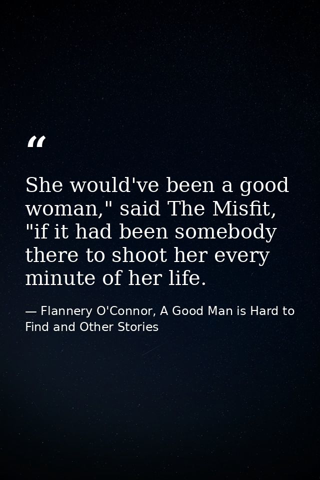 She would've been a good woman," said The Misfit, "if it had been somebody there to shoot her every minute of her life. — Flannery O'Connor, A Good Man is Hard to Find and Other Stories