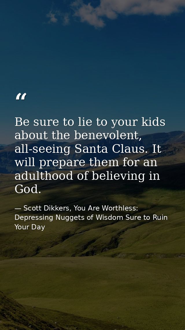 Be sure to lie to your kids about the benevolent, all-seeing Santa Claus. It will prepare them for an adulthood of belie — Scott Dikkers, You Are Worthless: Depressing Nuggets of Wisdom Sure to Ruin Your Day