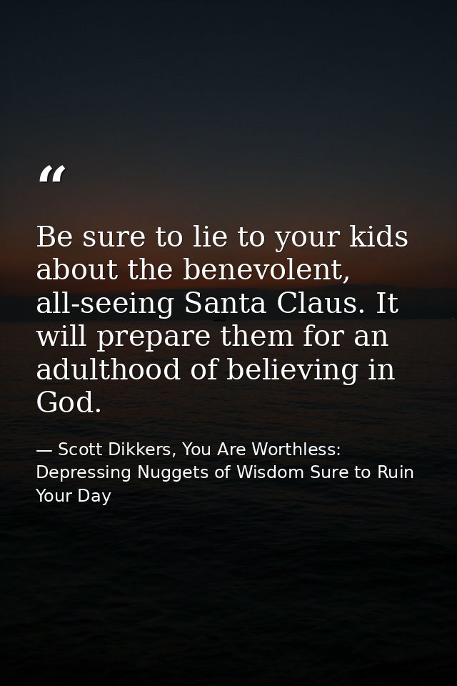 Be sure to lie to your kids about the benevolent, all-seeing Santa Claus. It will prepare them for an adulthood of belie — Scott Dikkers, You Are Worthless: Depressing Nuggets of Wisdom Sure to Ruin Your Day