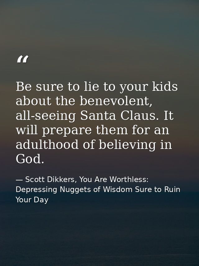 Be sure to lie to your kids about the benevolent, all-seeing Santa Claus. It will prepare them for an adulthood of belie — Scott Dikkers, You Are Worthless: Depressing Nuggets of Wisdom Sure to Ruin Your Day