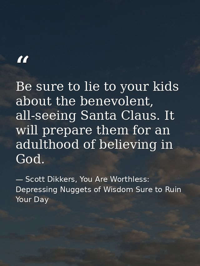 Be sure to lie to your kids about the benevolent, all-seeing Santa Claus. It will prepare them for an adulthood of belie — Scott Dikkers, You Are Worthless: Depressing Nuggets of Wisdom Sure to Ruin Your Day
