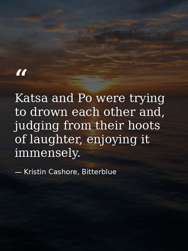 Katsa and Po were trying to drown each other and, judging from their hoots of laughter, enjoying it immensely. — Kristin Cashore, Bitterblue