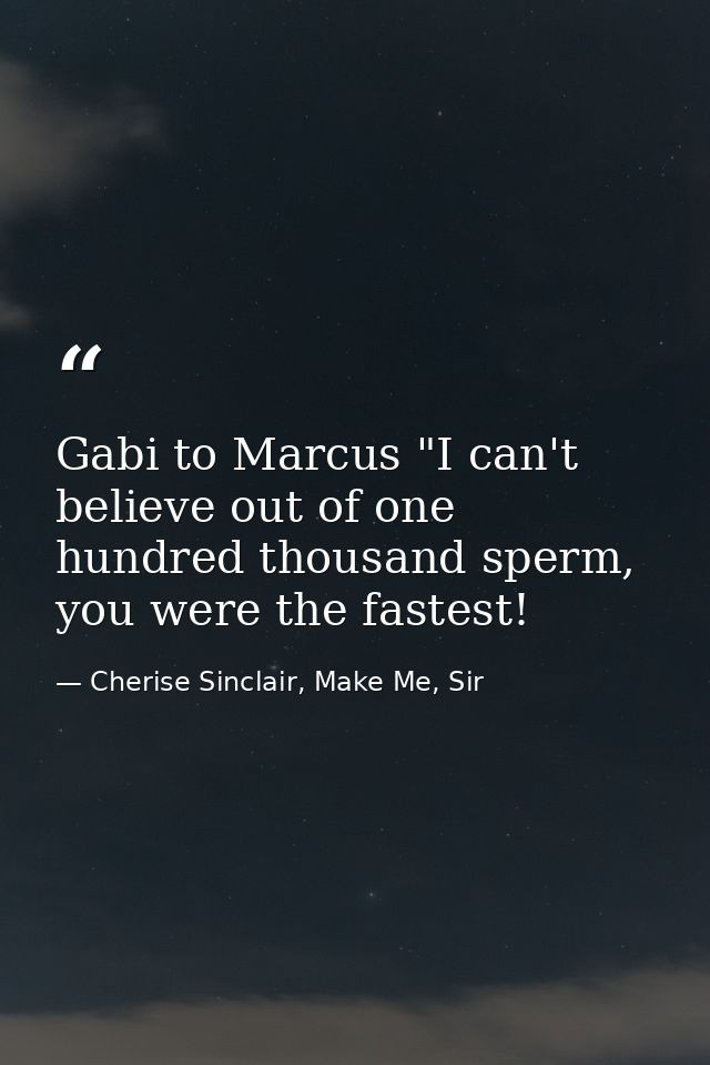 Gabi to Marcus "I can't believe out of one hundred thousand sperm, you were the fastest! — Cherise Sinclair, Make Me, Sir