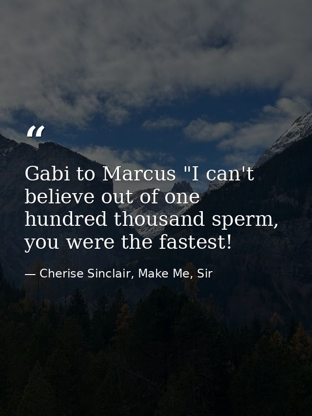 Gabi to Marcus "I can't believe out of one hundred thousand sperm, you were the fastest! — Cherise Sinclair, Make Me, Sir