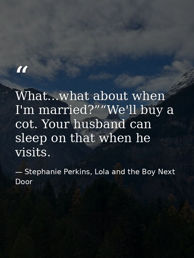 What...what about when I'm married?”“We'll buy a cot. Your husband can sleep on that when he visits. — Stephanie Perkins, Lola and the Boy Next Door