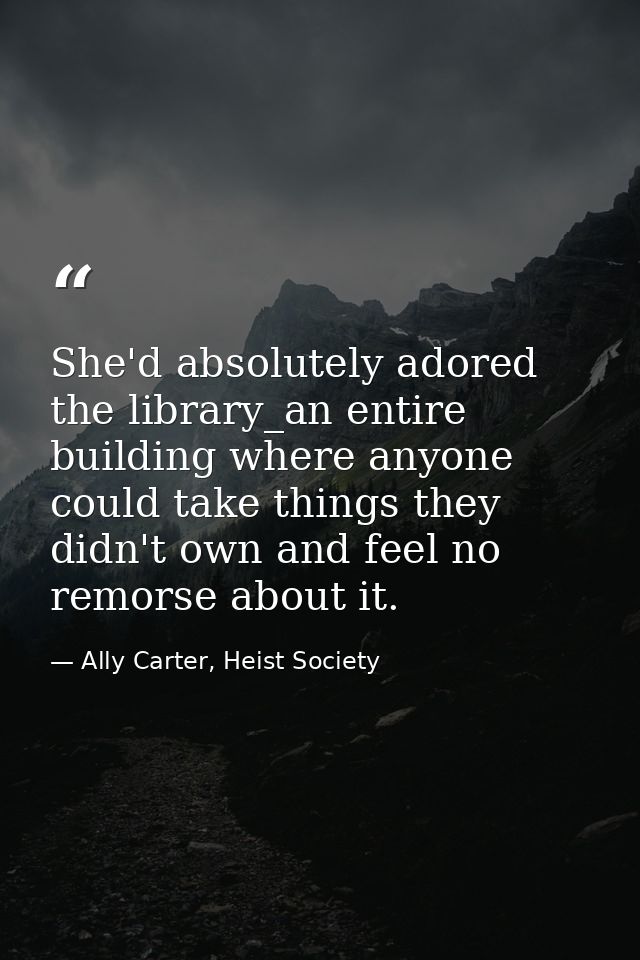 She'd absolutely adored the library_an entire building where anyone could take things they didn't own and feel no remors — Ally Carter, Heist Society