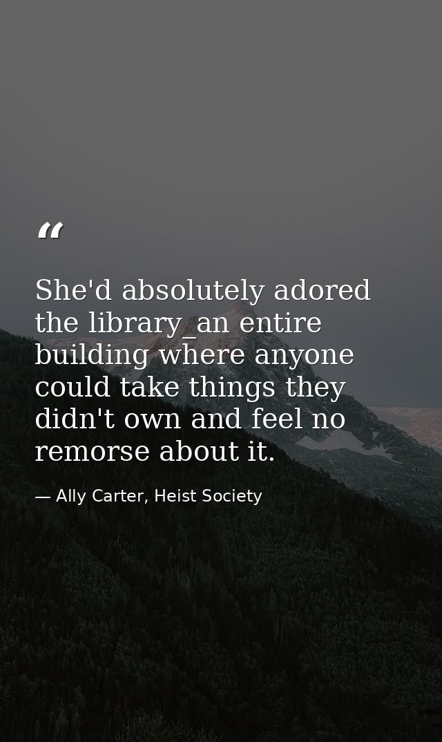 She'd absolutely adored the library_an entire building where anyone could take things they didn't own and feel no remors — Ally Carter, Heist Society