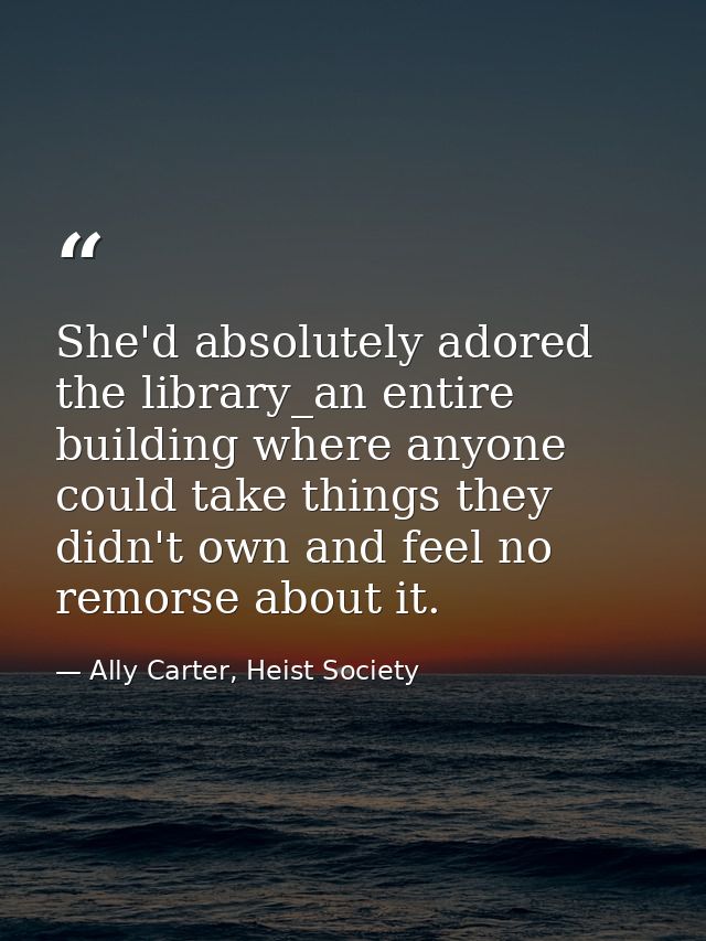 She'd absolutely adored the library_an entire building where anyone could take things they didn't own and feel no remors — Ally Carter, Heist Society