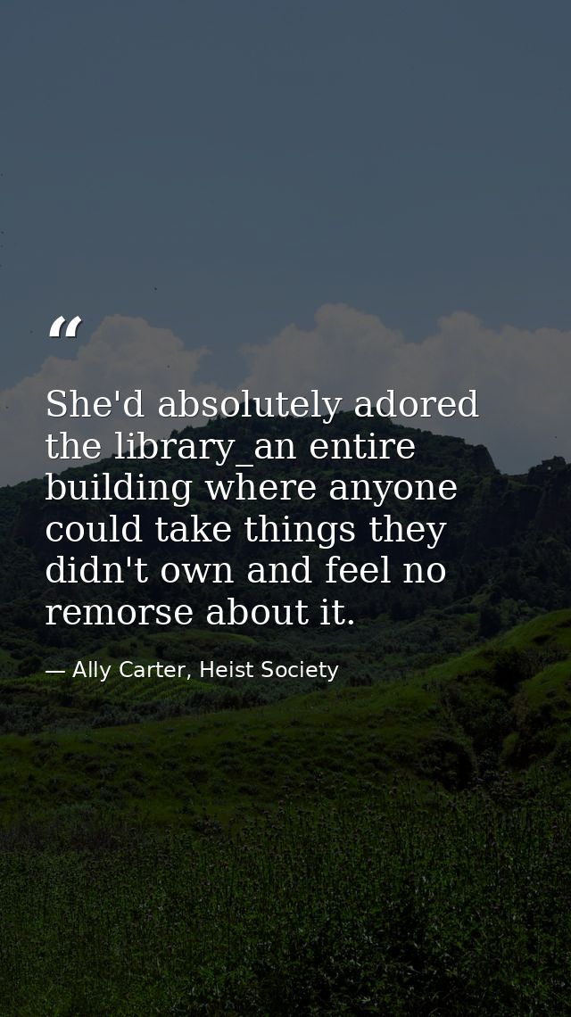 She'd absolutely adored the library_an entire building where anyone could take things they didn't own and feel no remors — Ally Carter, Heist Society