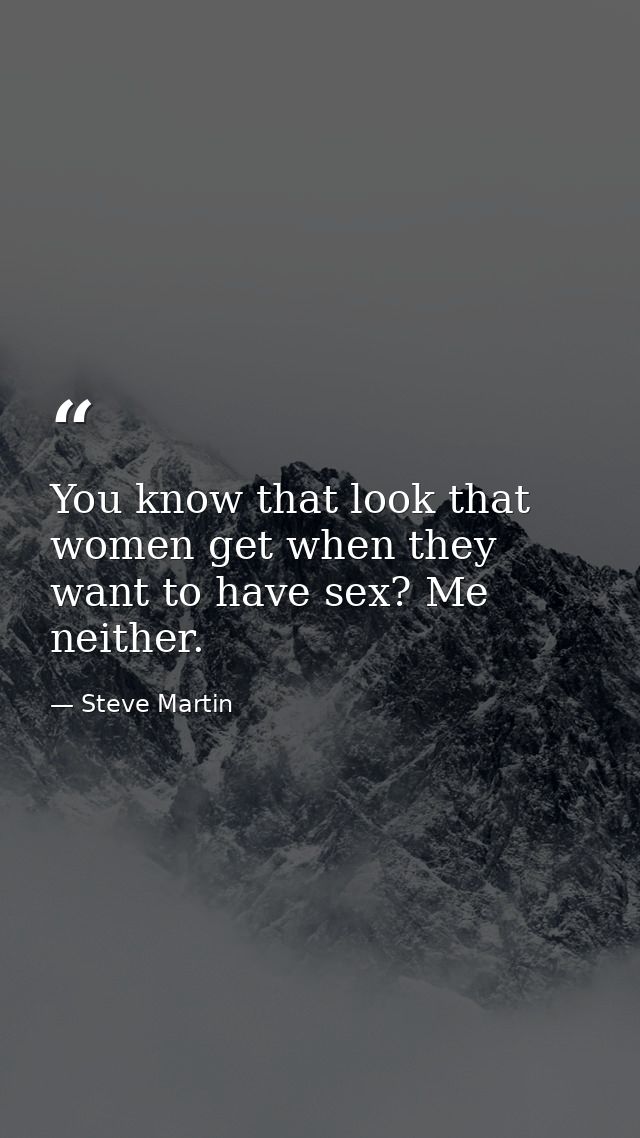 You know that look that women get when they want to have sex? Me neither. — Steve Martin