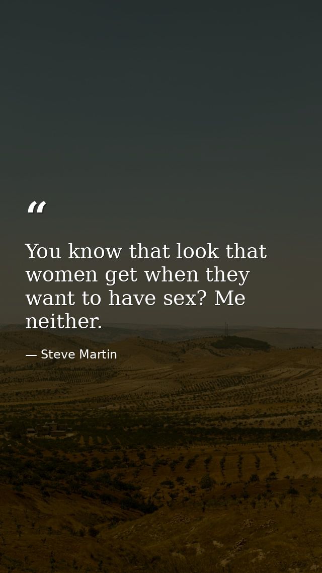 You know that look that women get when they want to have sex? Me neither. — Steve Martin