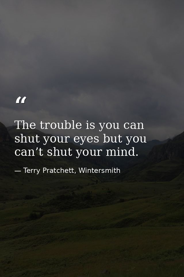 The trouble is you can shut your eyes but you can’t shut your mind. — Terry Pratchett, Wintersmith