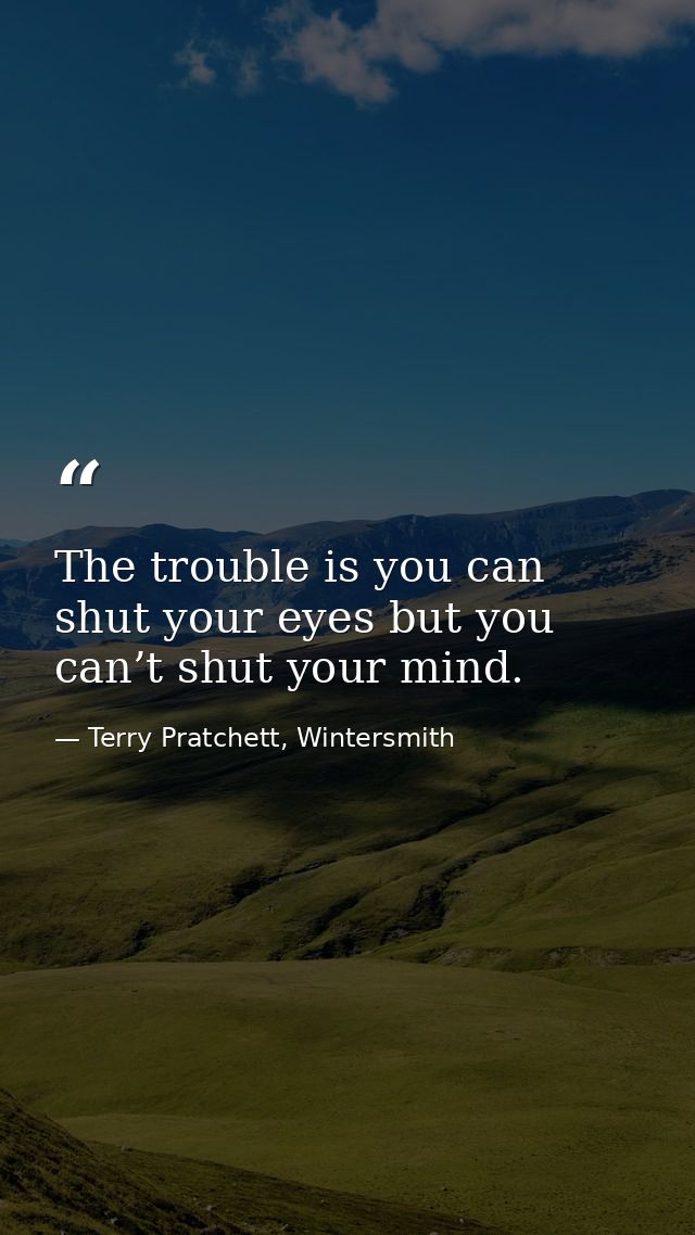 The trouble is you can shut your eyes but you can’t shut your mind. — Terry Pratchett, Wintersmith
