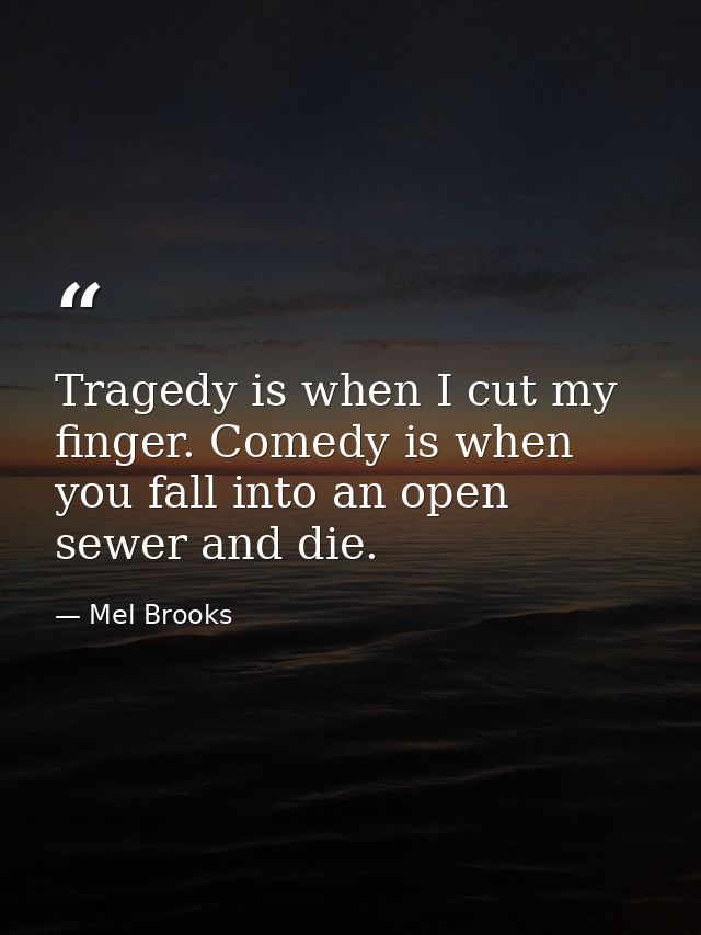 Tragedy is when I cut my finger. Comedy is when you fall into an open sewer and die. — Mel Brooks