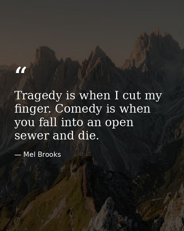 Tragedy is when I cut my finger. Comedy is when you fall into an open sewer and die. — Mel Brooks