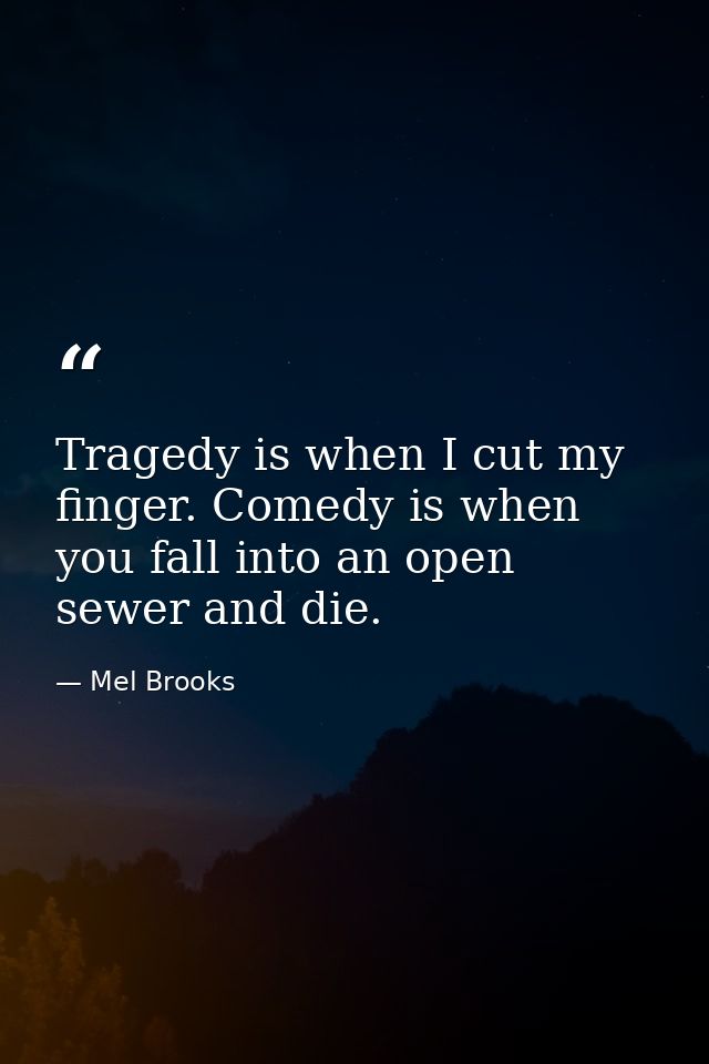 Tragedy is when I cut my finger. Comedy is when you fall into an open sewer and die. — Mel Brooks