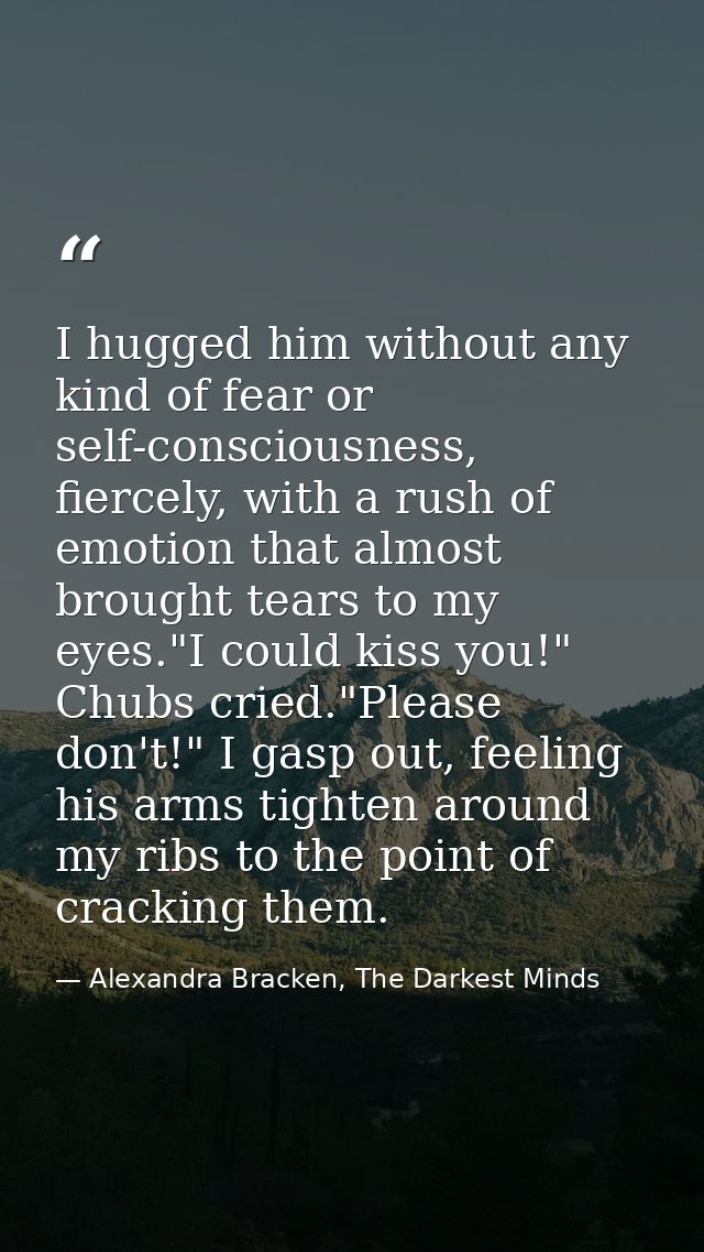 I hugged him without any kind of fear or self-consciousness, fiercely, with a rush of emotion that almost brought tears  — Alexandra Bracken, The Darkest Minds