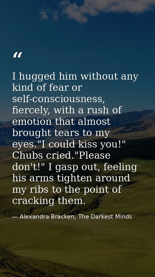 I hugged him without any kind of fear or self-consciousness, fiercely, with a rush of emotion that almost brought tears  — Alexandra Bracken, The Darkest Minds