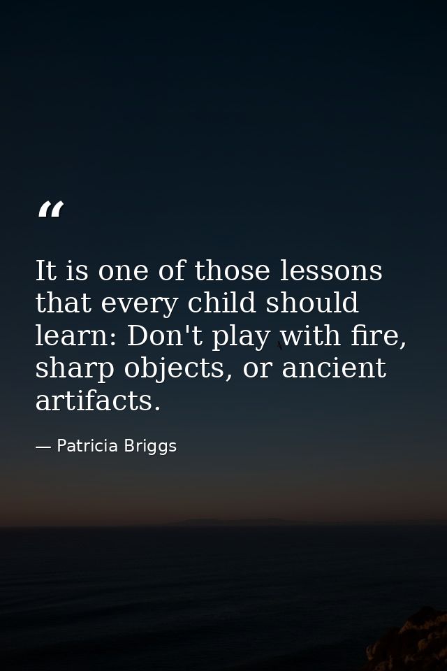 It is one of those lessons that every child should learn: Don't play with fire, sharp objects, or ancient artifacts. — Patricia Briggs