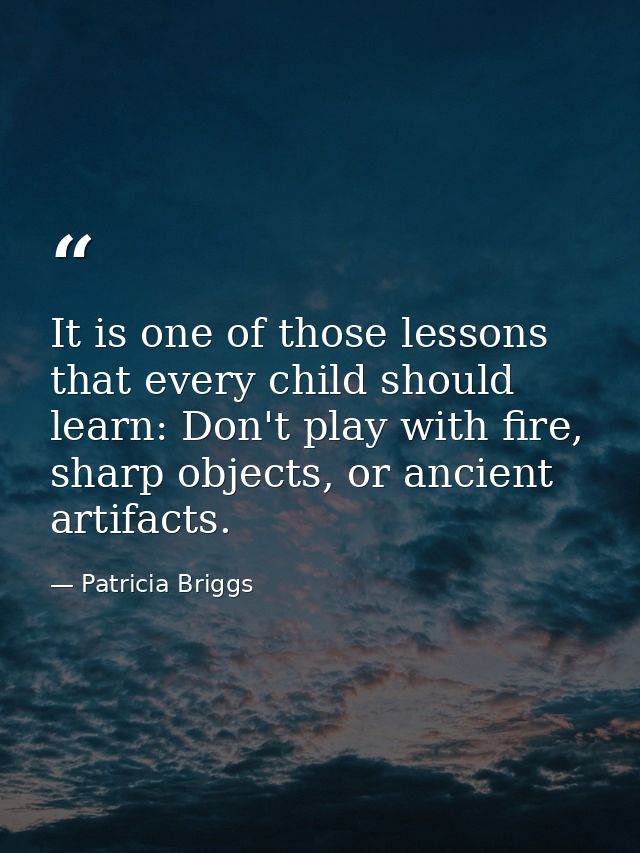 It is one of those lessons that every child should learn: Don't play with fire, sharp objects, or ancient artifacts. — Patricia Briggs