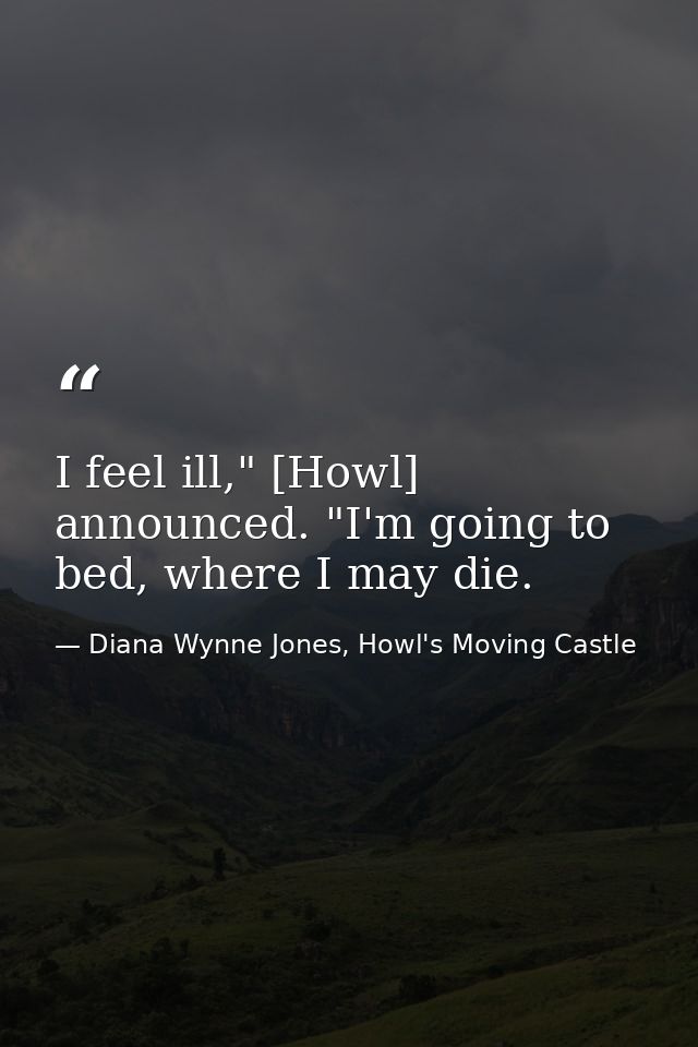 I feel ill," [Howl] announced. "I'm going to bed, where I may die. — Diana Wynne Jones, Howl's Moving Castle