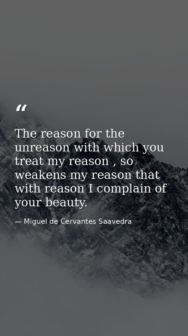 The reason for the unreason with which you treat my reason , so weakens my reason that with reason I complain of your be — Miguel de Cervantes Saavedra