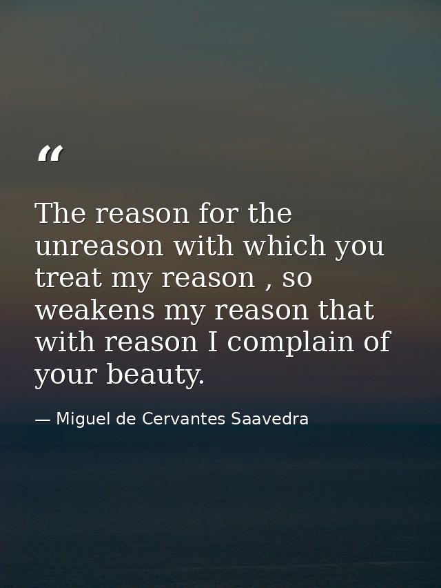 The reason for the unreason with which you treat my reason , so weakens my reason that with reason I complain of your be — Miguel de Cervantes Saavedra