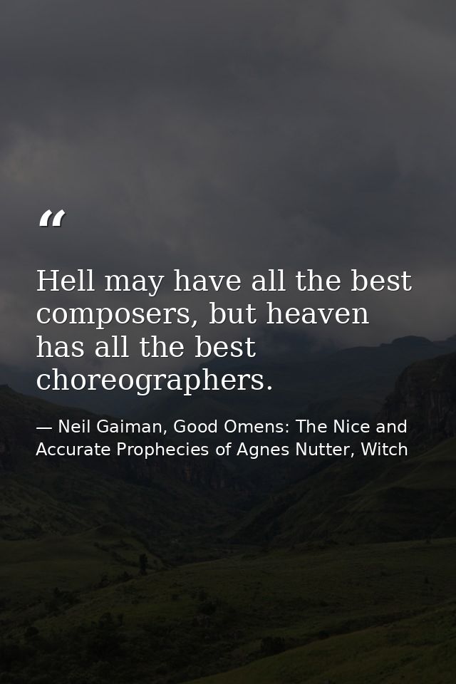 Hell may have all the best composers, but heaven has all the best choreographers. — Neil Gaiman, Good Omens: The Nice and Accurate Prophecies of Agnes Nutter, Witch