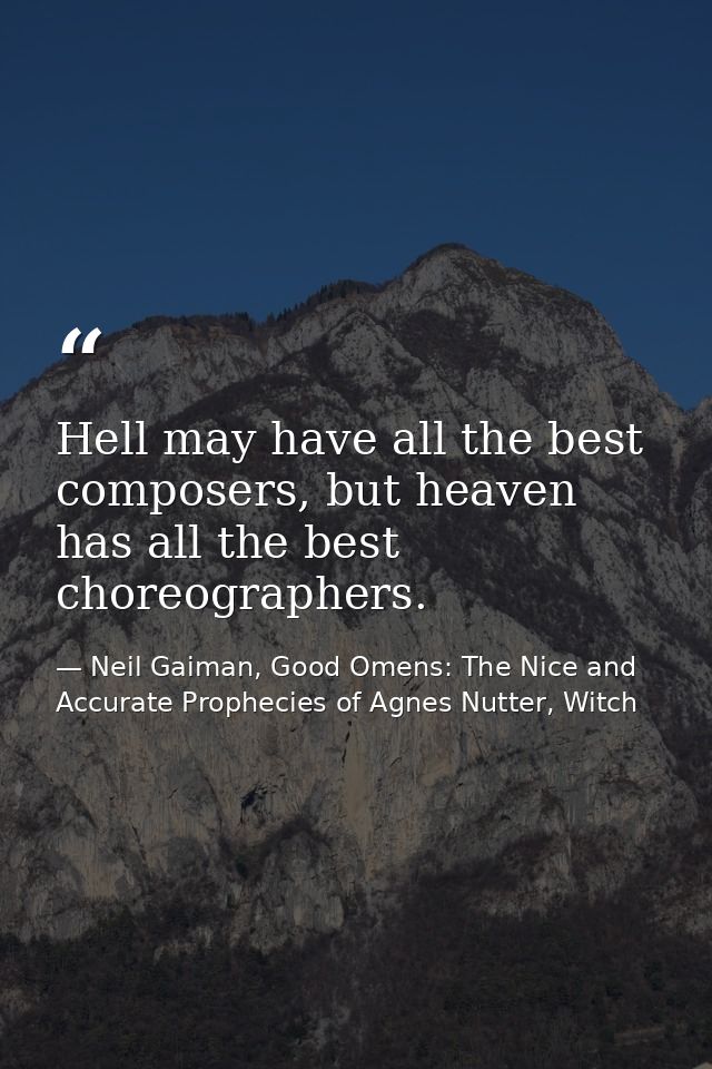 Hell may have all the best composers, but heaven has all the best choreographers. — Neil Gaiman, Good Omens: The Nice and Accurate Prophecies of Agnes Nutter, Witch