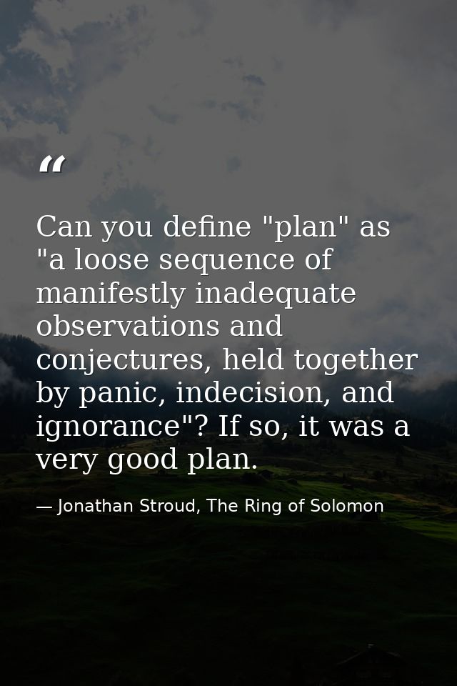 Can you define "plan" as "a loose sequence of manifestly inadequate observations and conjectures, held together by panic — Jonathan Stroud, The Ring of Solomon