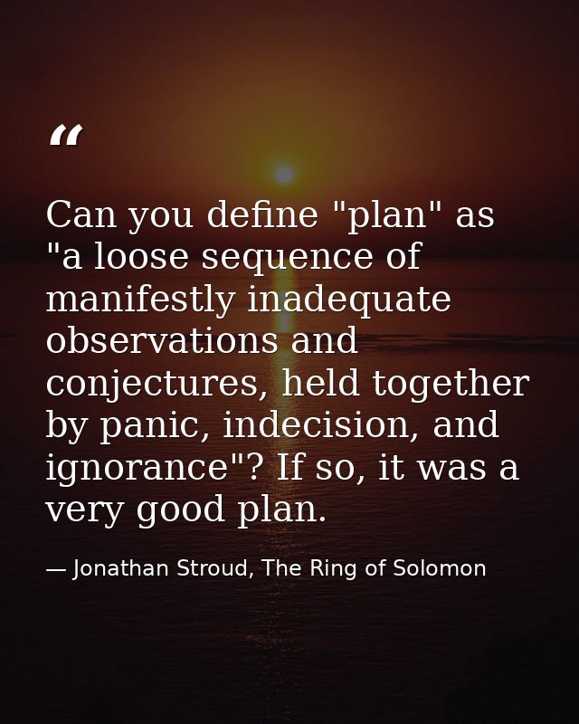 Can you define "plan" as "a loose sequence of manifestly inadequate observations and conjectures, held together by panic — Jonathan Stroud, The Ring of Solomon