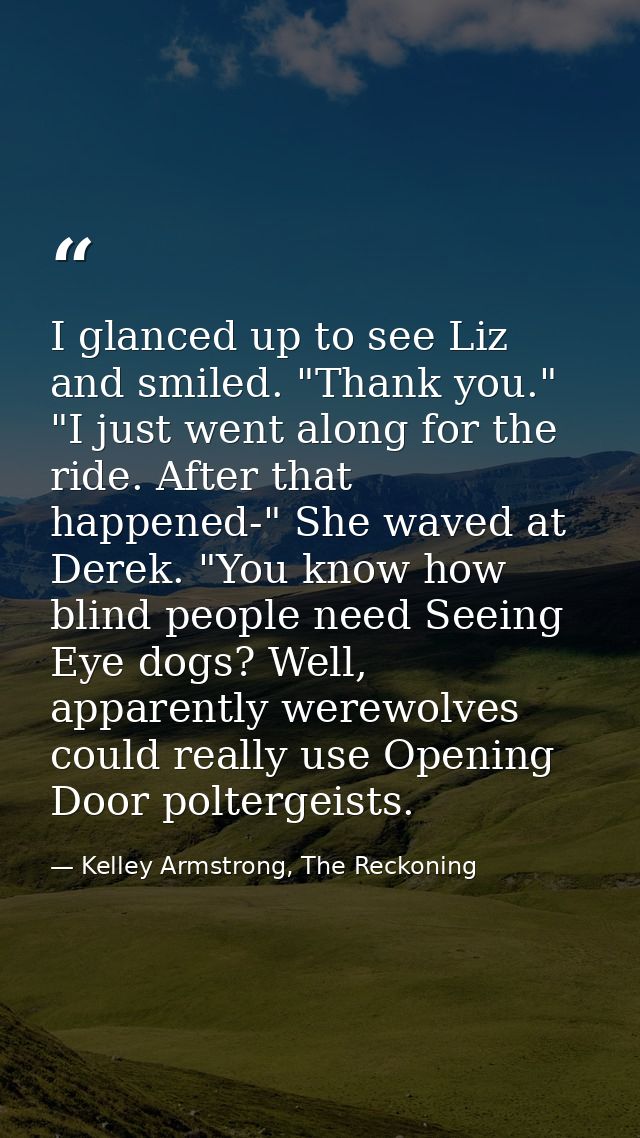 I glanced up to see Liz and smiled. "Thank you." "I just went along for the ride. After that happened-" She waved at Der — Kelley Armstrong, The Reckoning
