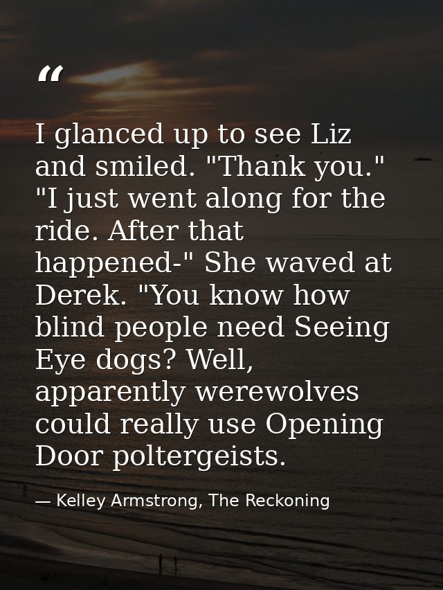 I glanced up to see Liz and smiled. "Thank you." "I just went along for the ride. After that happened-" She waved at Der — Kelley Armstrong, The Reckoning